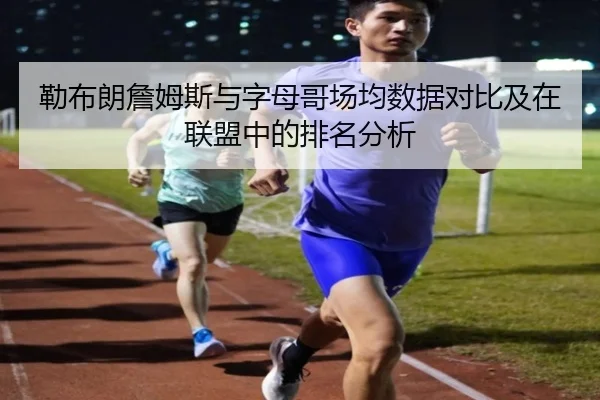 勒布朗詹姆斯与字母哥场均数据对比及在联盟中的排名分析