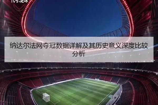纳达尔法网夺冠数据详解及其历史意义深度比较分析